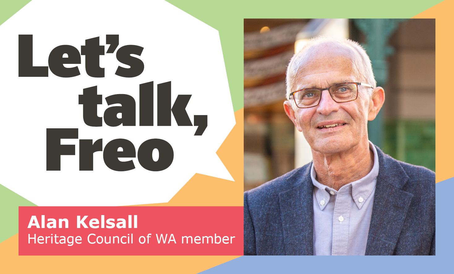 A smiling older man with glasses and gray hair stands in front of a building. Text reads: Lets talk, Freo. Below, a label says Alan Kelsall, Heritage Council of WA member. Colorful geometric background.